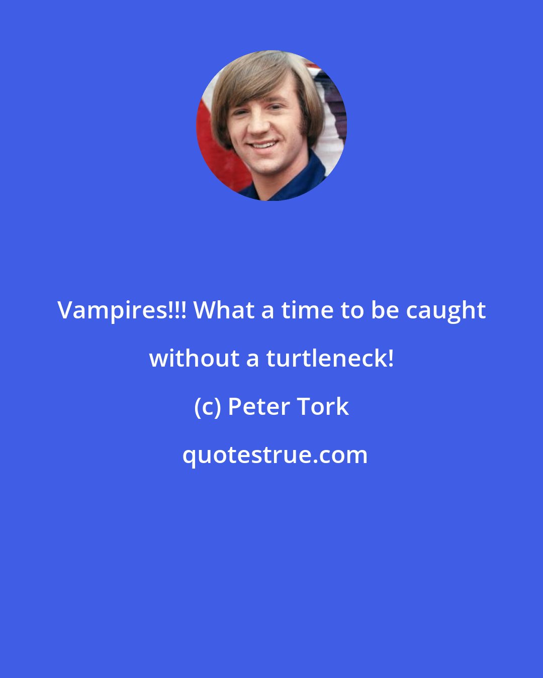 Peter Tork: Vampires!!! What a time to be caught without a turtleneck!
