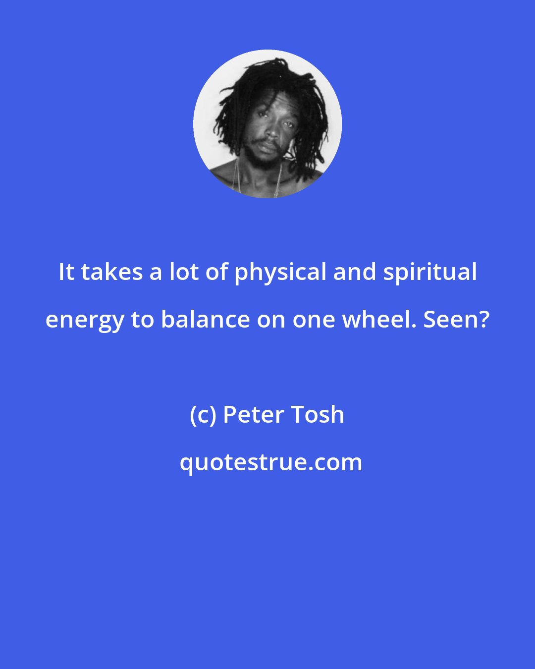 Peter Tosh: It takes a lot of physical and spiritual energy to balance on one wheel. Seen?
