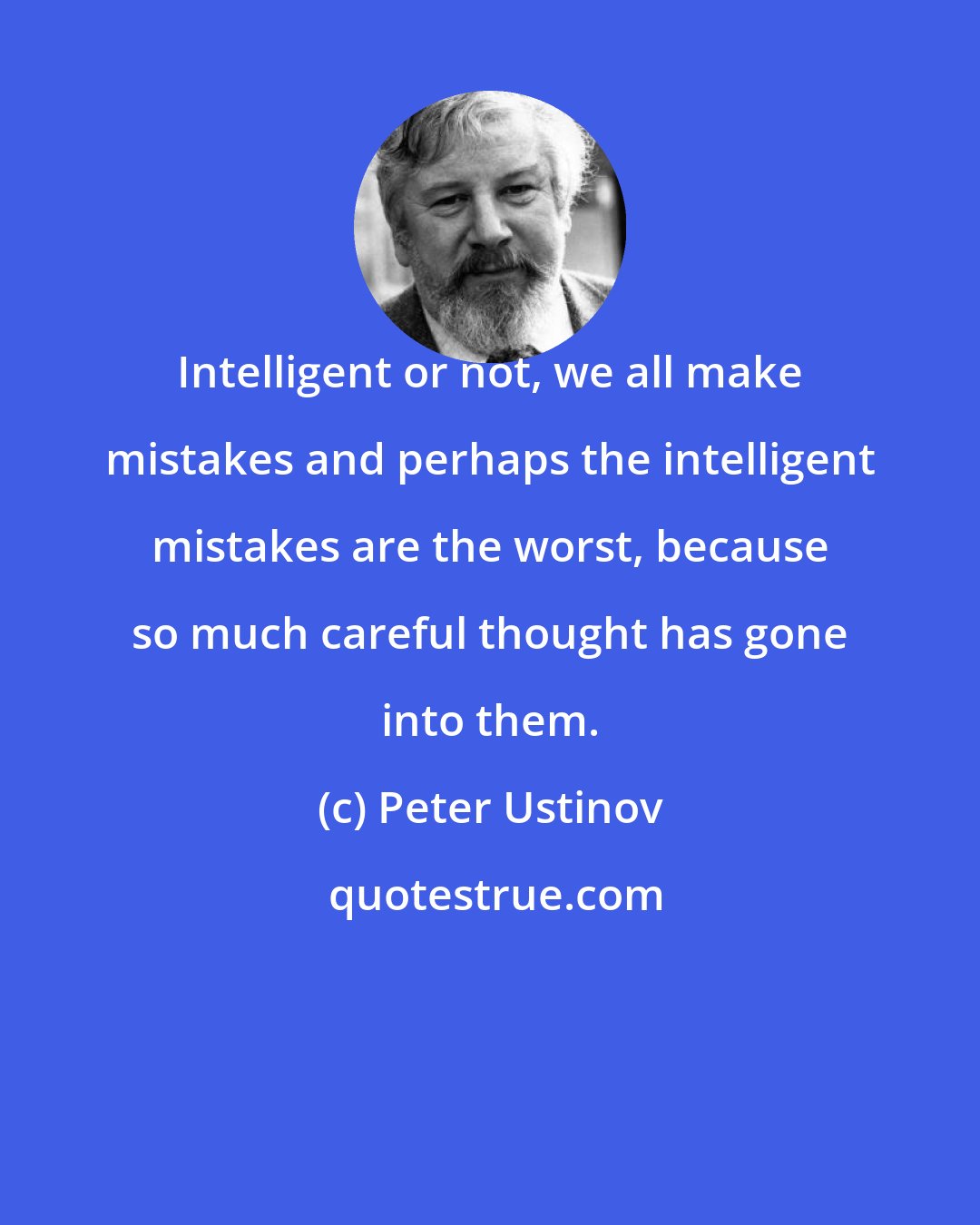 Peter Ustinov: Intelligent or not, we all make mistakes and perhaps the intelligent mistakes are the worst, because so much careful thought has gone into them.