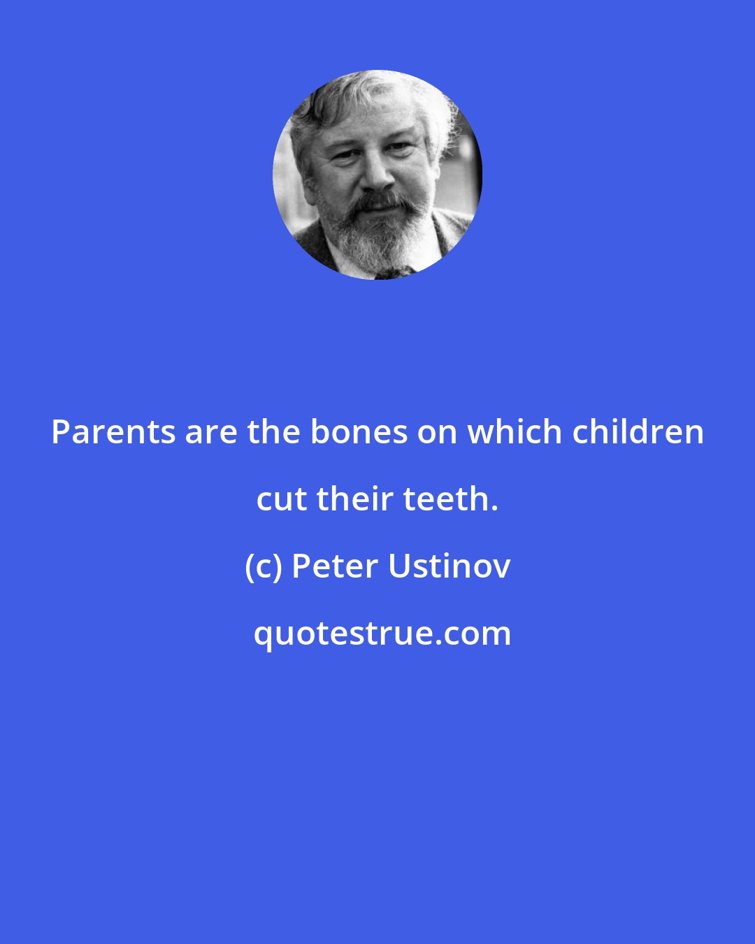 Peter Ustinov: Parents are the bones on which children cut their teeth.