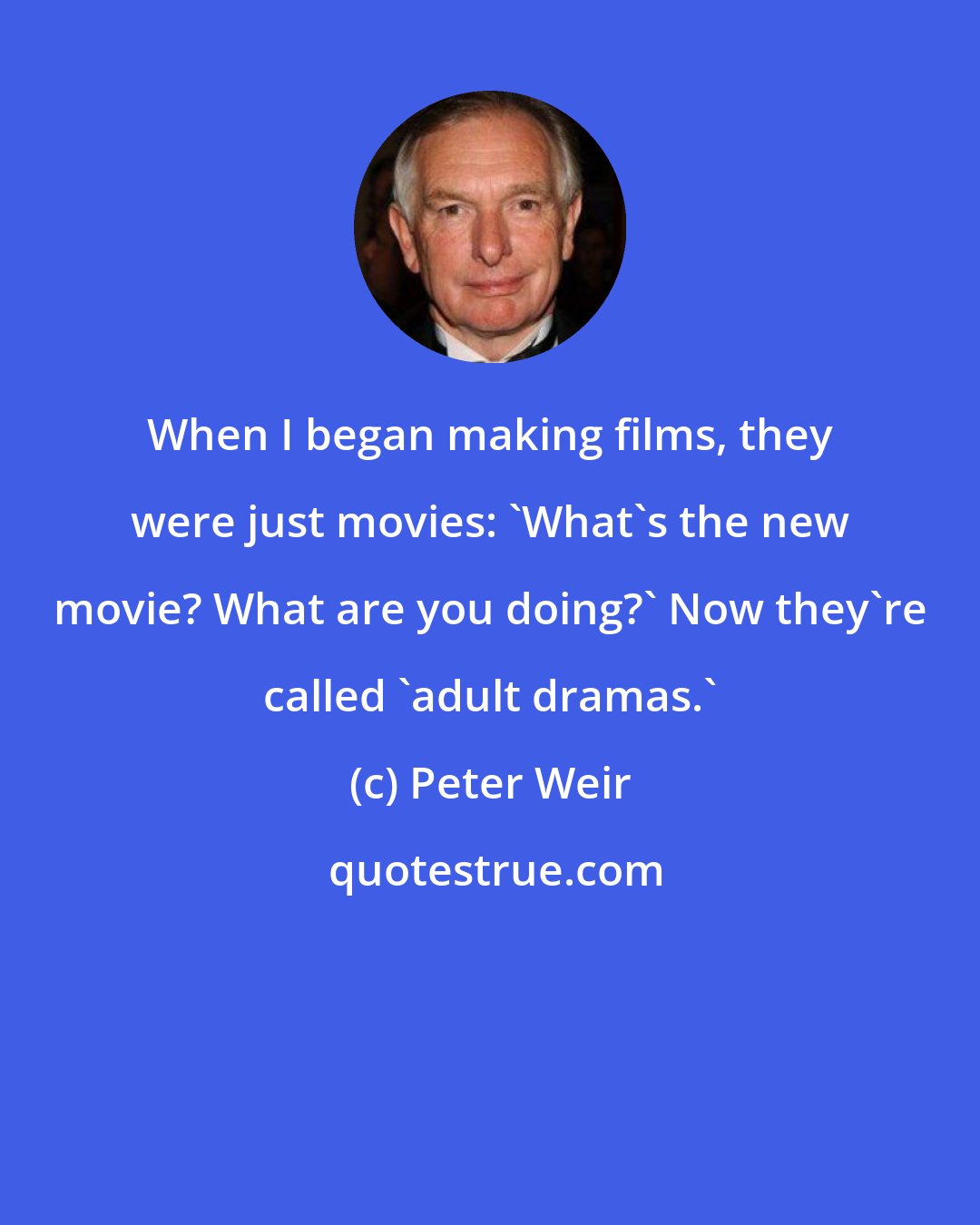Peter Weir: When I began making films, they were just movies: 'What's the new movie? What are you doing?' Now they're called 'adult dramas.'