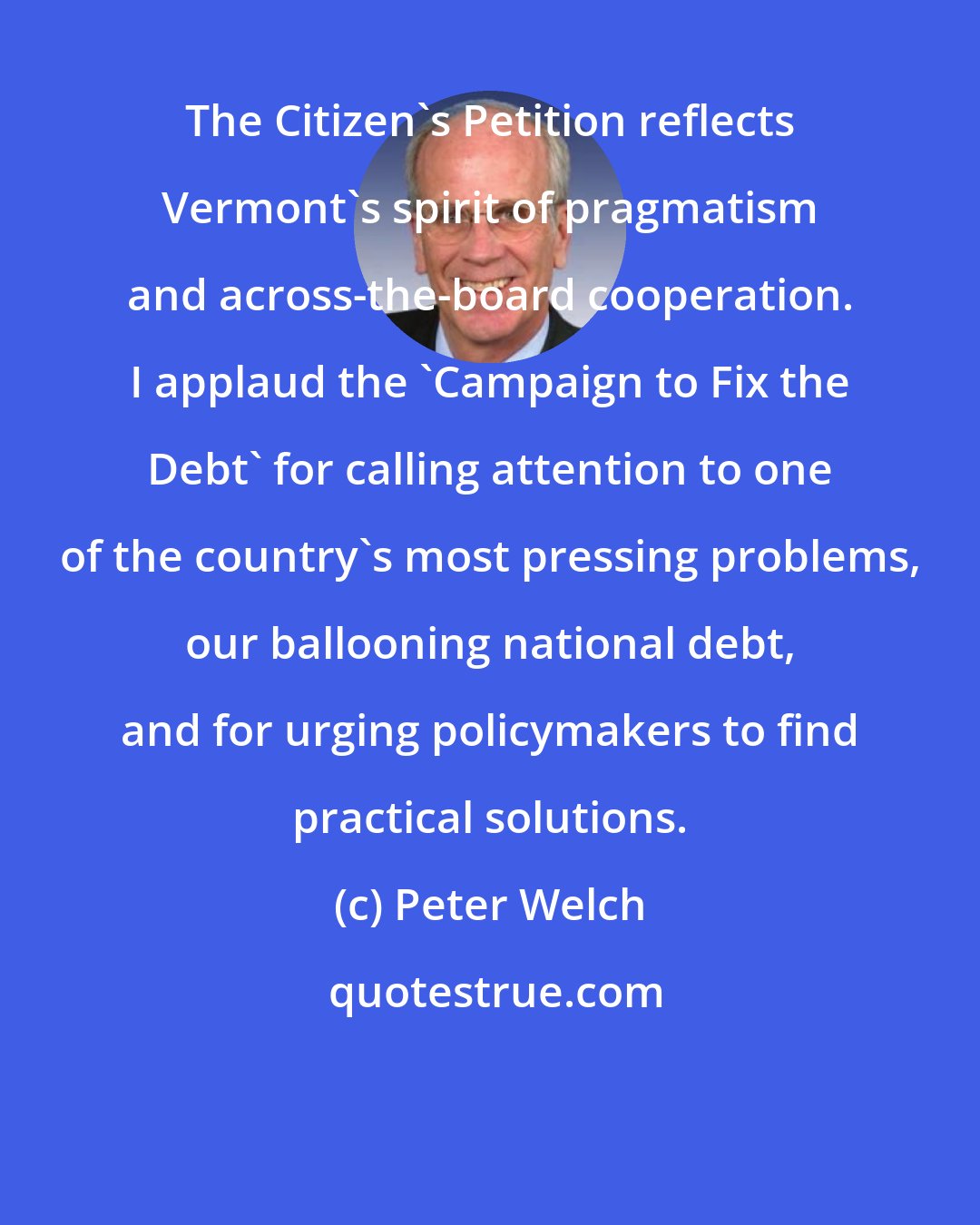 Peter Welch: The Citizen's Petition reflects Vermont's spirit of pragmatism and across-the-board cooperation. I applaud the 'Campaign to Fix the Debt' for calling attention to one of the country's most pressing problems, our ballooning national debt, and for urging policymakers to find practical solutions.