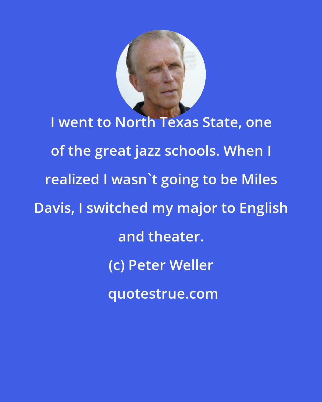 Peter Weller: I went to North Texas State, one of the great jazz schools. When I realized I wasn't going to be Miles Davis, I switched my major to English and theater.