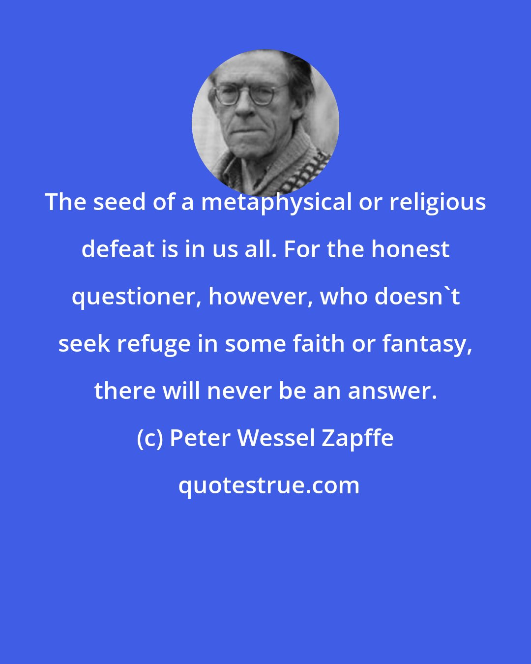 Peter Wessel Zapffe: The seed of a metaphysical or religious defeat is in us all. For the honest questioner, however, who doesn't seek refuge in some faith or fantasy, there will never be an answer.