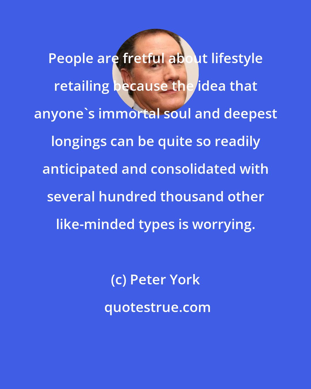 Peter York: People are fretful about lifestyle retailing because the idea that anyone's immortal soul and deepest longings can be quite so readily anticipated and consolidated with several hundred thousand other like-minded types is worrying.