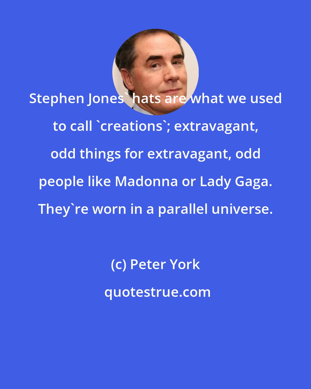 Peter York: Stephen Jones' hats are what we used to call 'creations'; extravagant, odd things for extravagant, odd people like Madonna or Lady Gaga. They're worn in a parallel universe.