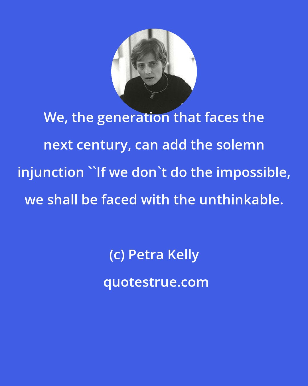 Petra Kelly: We, the generation that faces the next century, can add the solemn injunction ''If we don't do the impossible, we shall be faced with the unthinkable.