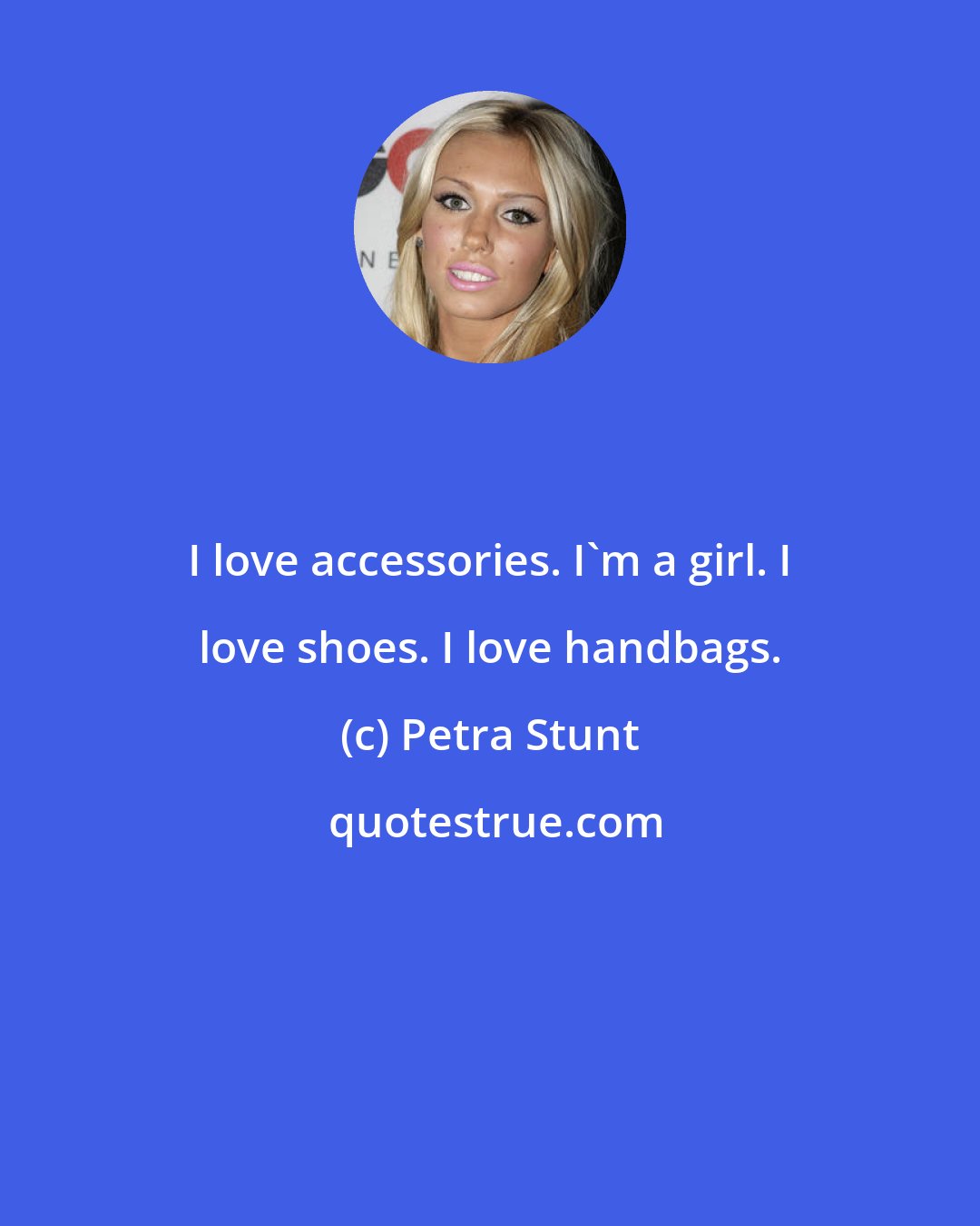 Petra Stunt: I love accessories. I'm a girl. I love shoes. I love handbags.