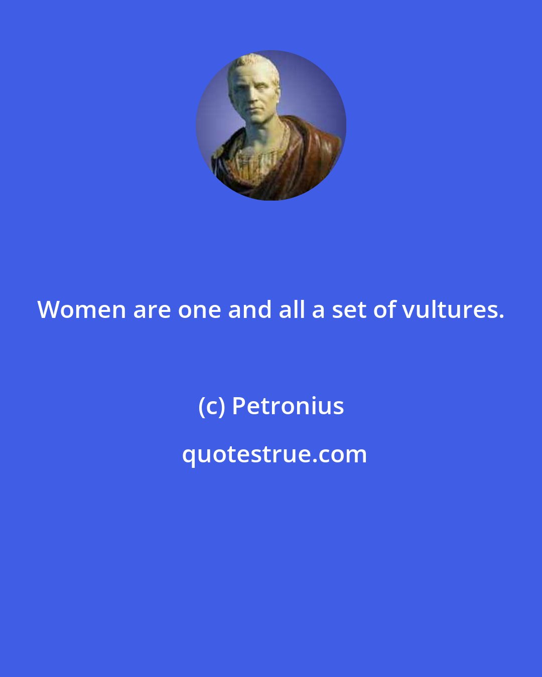 Petronius: Women are one and all a set of vultures.