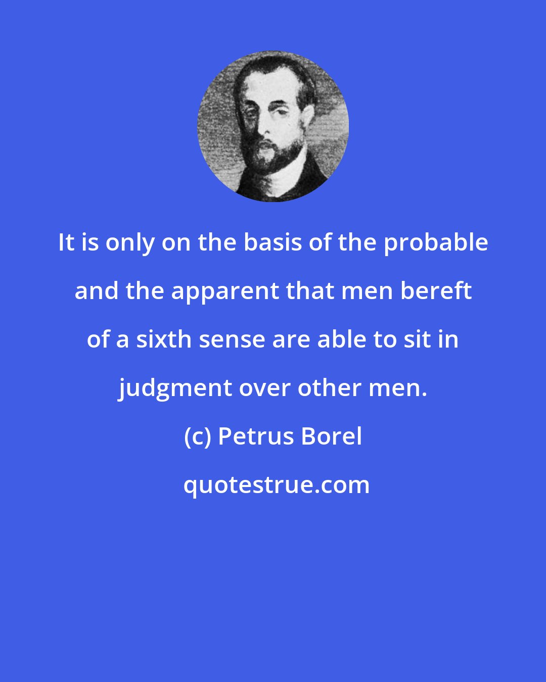 Petrus Borel: It is only on the basis of the probable and the apparent that men bereft of a sixth sense are able to sit in judgment over other men.