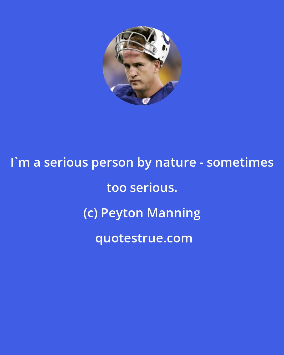 Peyton Manning: I'm a serious person by nature - sometimes too serious.
