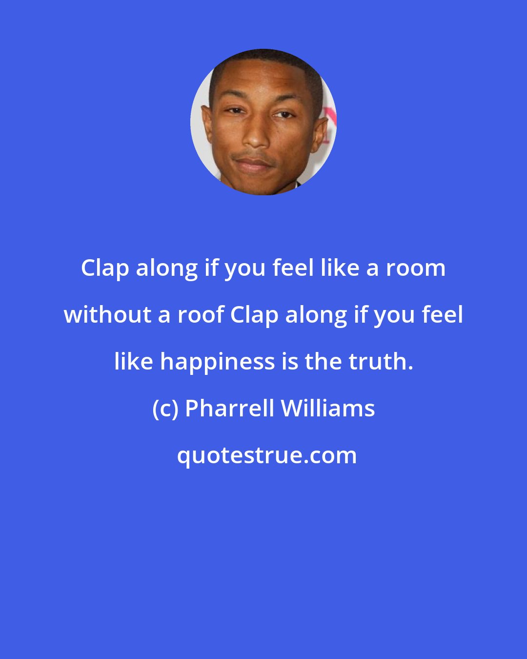 Pharrell Williams: Clap along if you feel like a room without a roof Clap along if you feel like happiness is the truth.