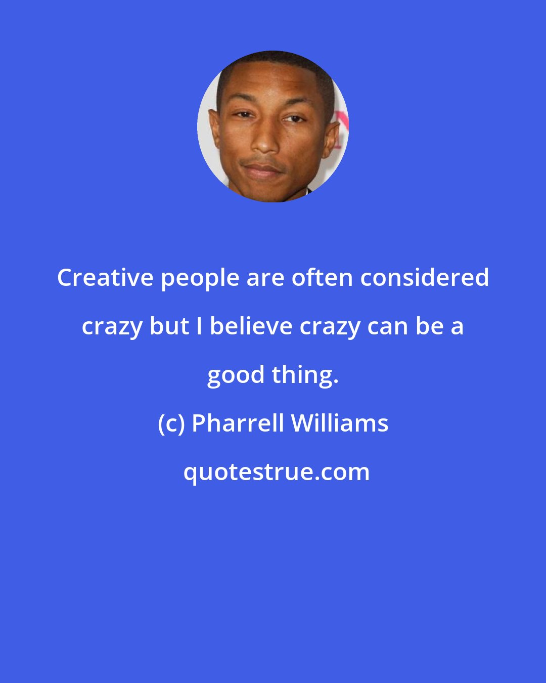 Pharrell Williams: Creative people are often considered crazy but I believe crazy can be a good thing.