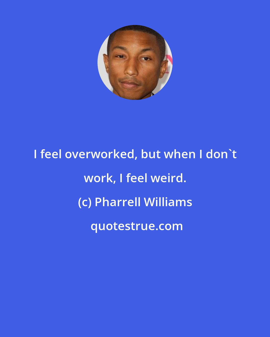 Pharrell Williams: I feel overworked, but when I don't work, I feel weird.