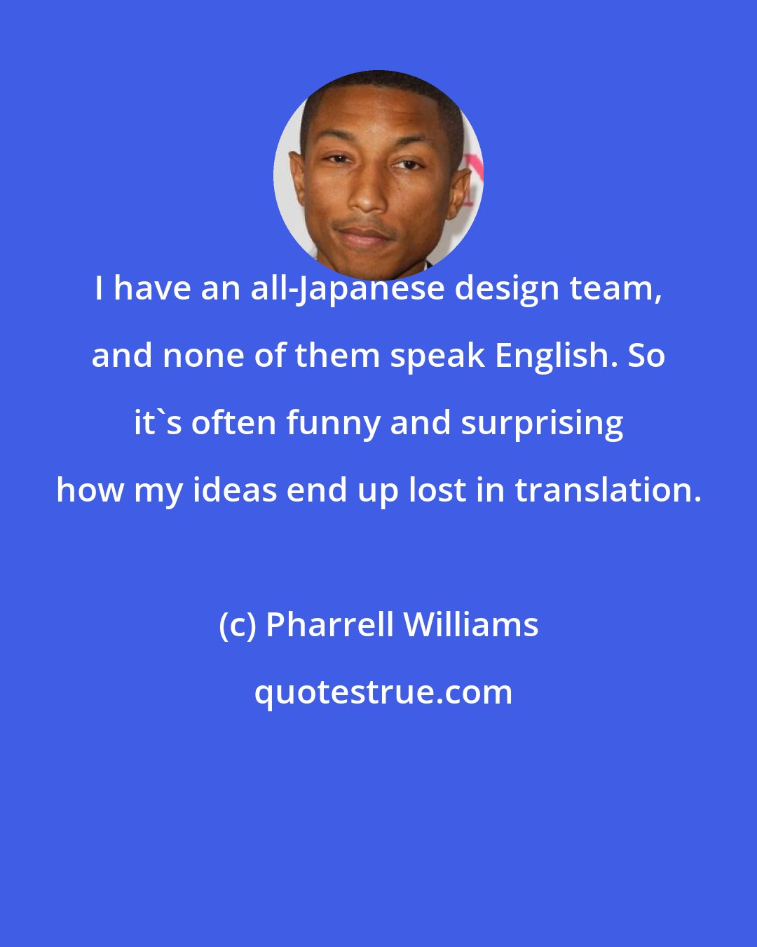 Pharrell Williams: I have an all-Japanese design team, and none of them speak English. So it's often funny and surprising how my ideas end up lost in translation.