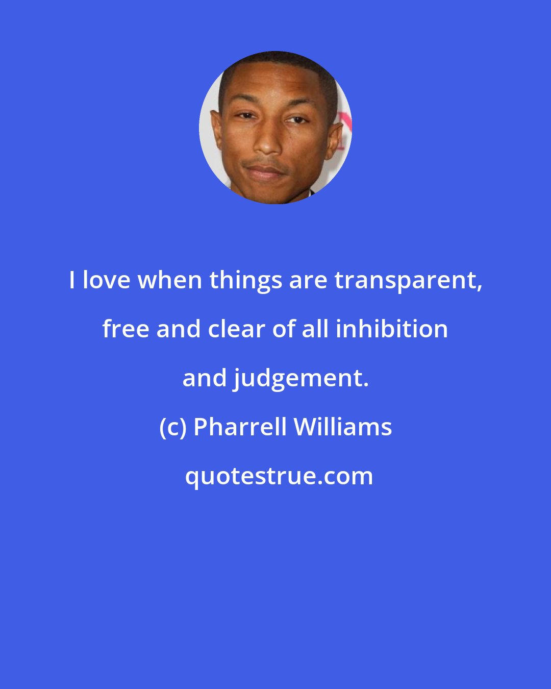 Pharrell Williams: I love when things are transparent, free and clear of all inhibition and judgement.