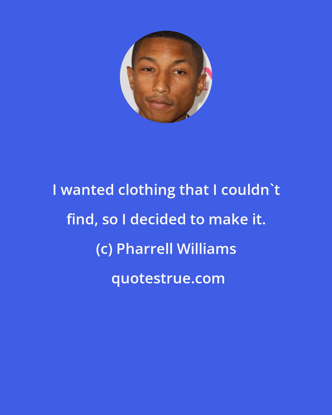 Pharrell Williams: I wanted clothing that I couldn't find, so I decided to make it.