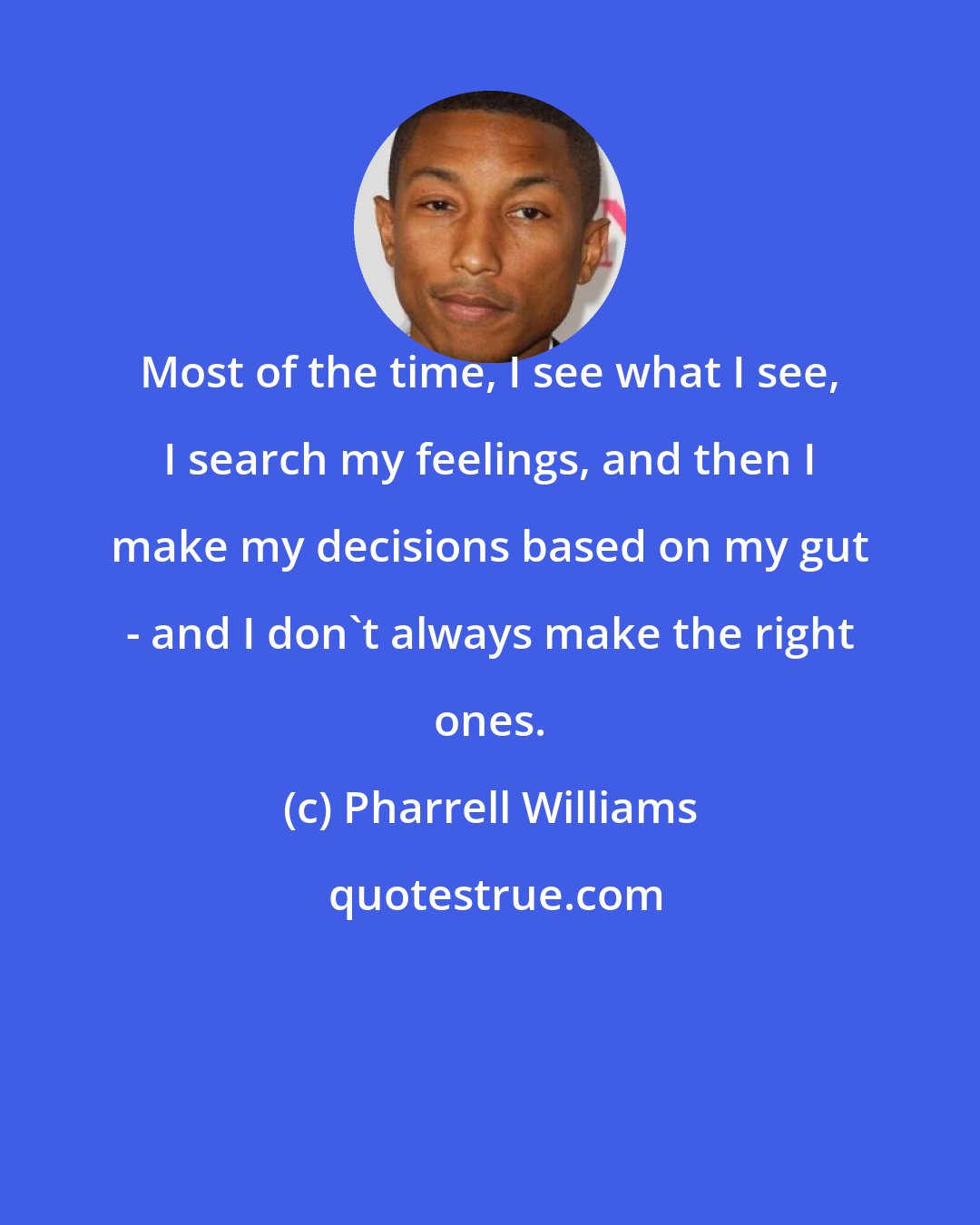 Pharrell Williams: Most of the time, I see what I see, I search my feelings, and then I make my decisions based on my gut - and I don't always make the right ones.