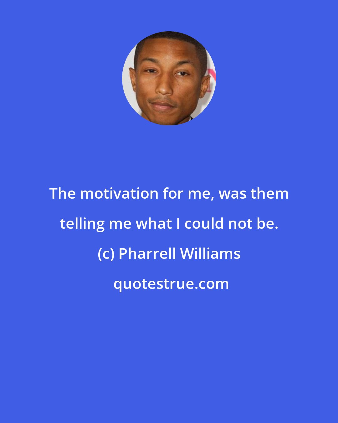 Pharrell Williams: The motivation for me, was them telling me what I could not be.