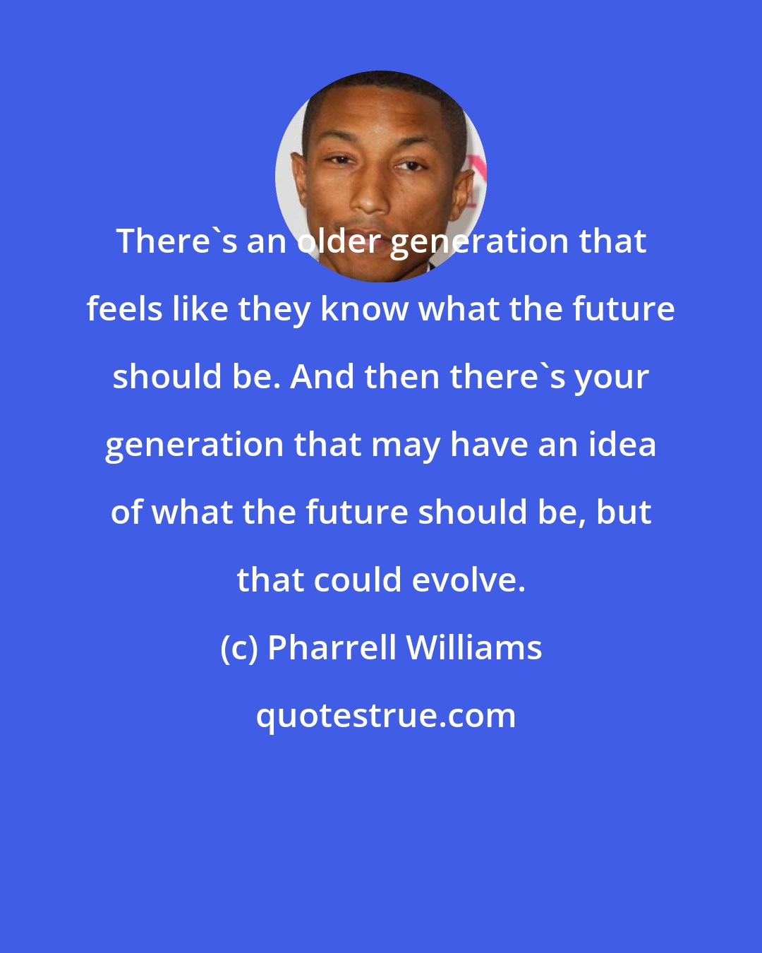 Pharrell Williams: There's an older generation that feels like they know what the future should be. And then there's your generation that may have an idea of what the future should be, but that could evolve.