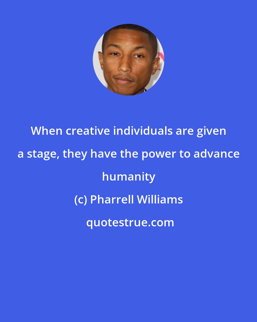 Pharrell Williams: When creative individuals are given a stage, they have the power to advance humanity