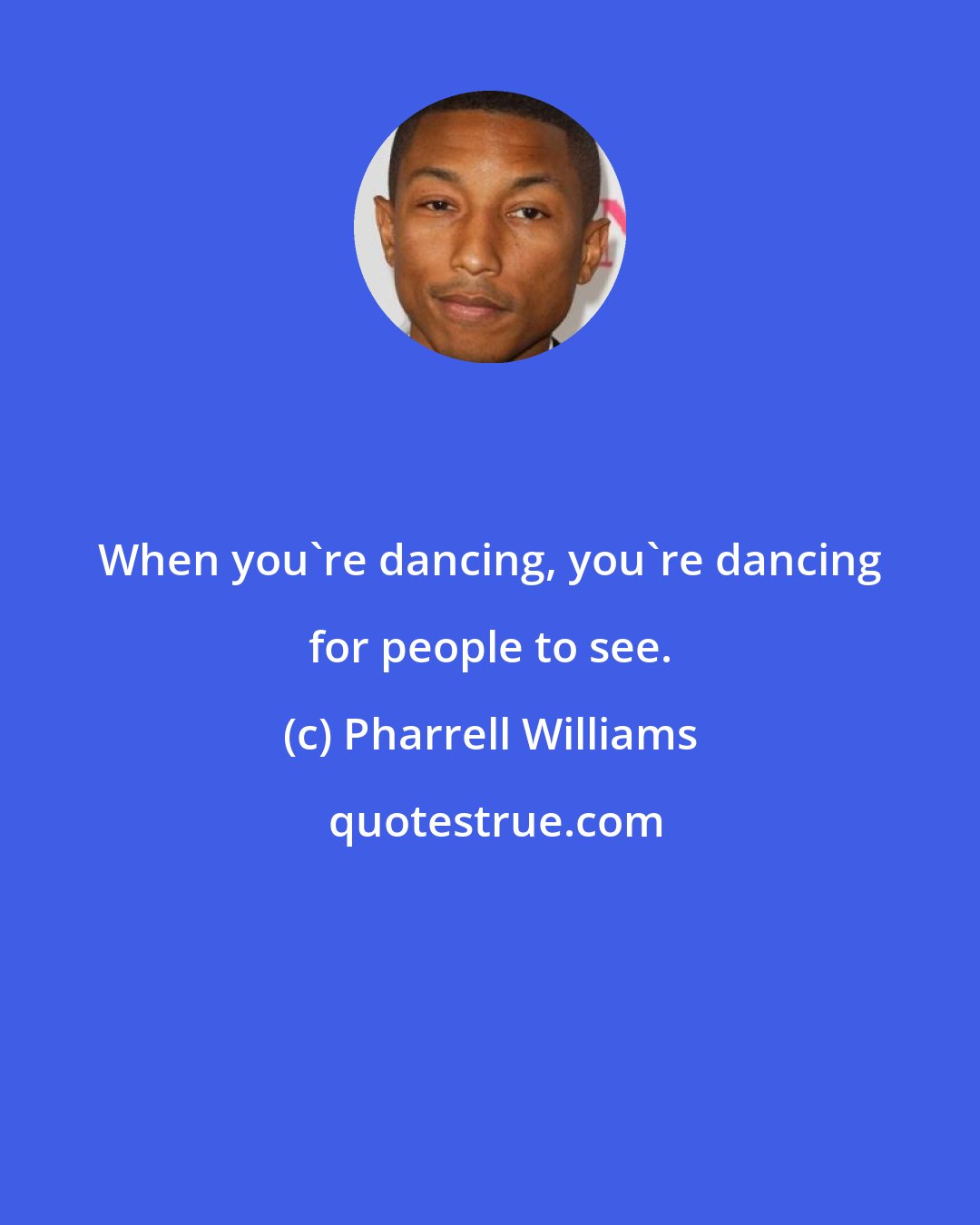 Pharrell Williams: When you're dancing, you're dancing for people to see.