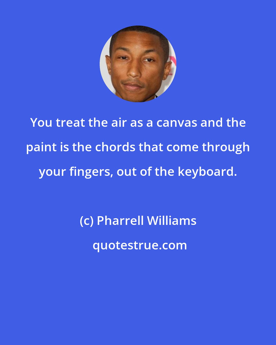 Pharrell Williams: You treat the air as a canvas and the paint is the chords that come through your fingers, out of the keyboard.