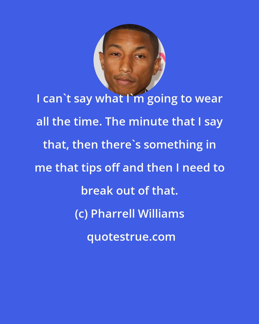 Pharrell Williams: I can't say what I'm going to wear all the time. The minute that I say that, then there's something in me that tips off and then I need to break out of that.