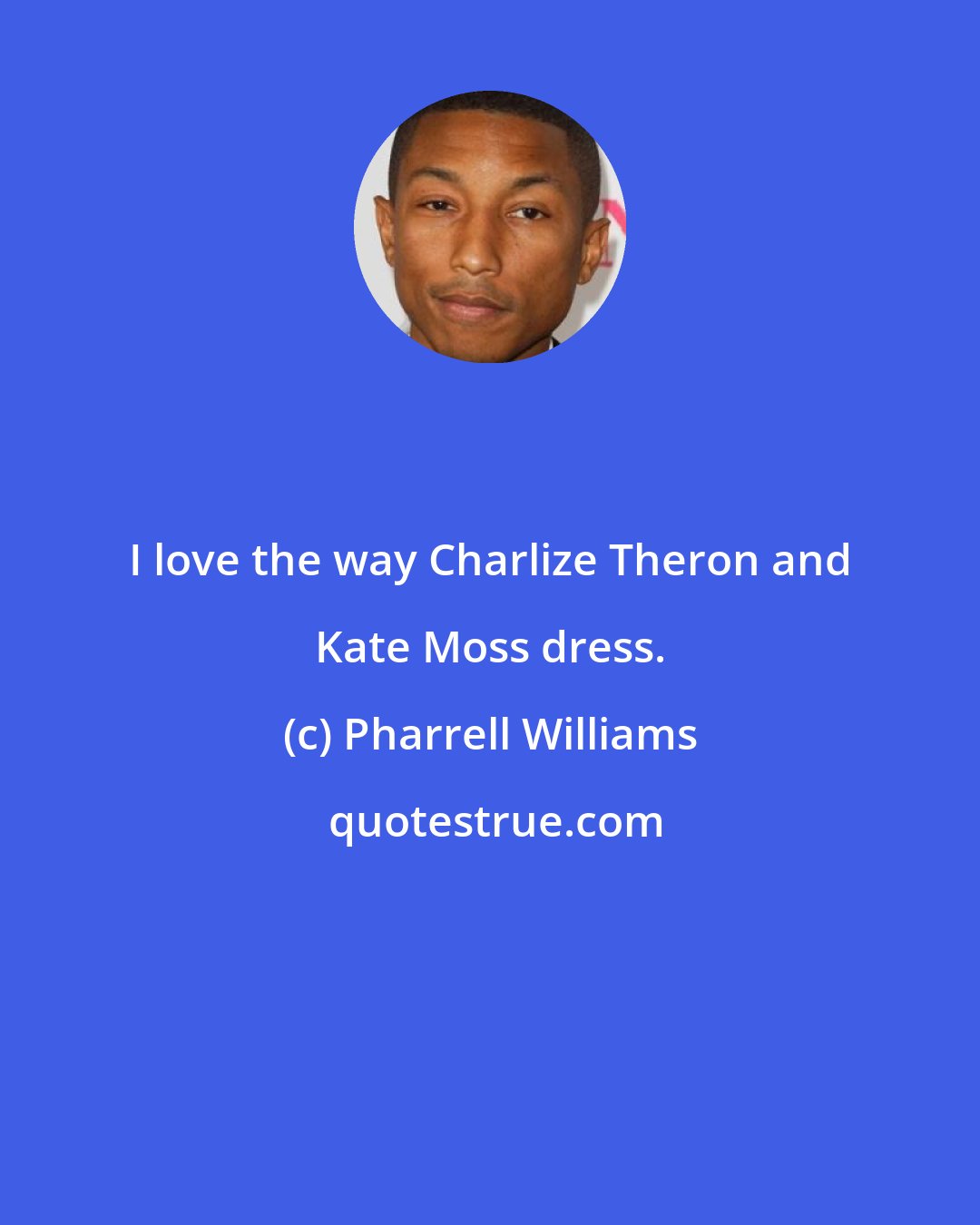 Pharrell Williams: I love the way Charlize Theron and Kate Moss dress.