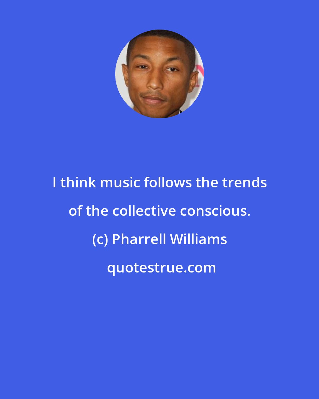 Pharrell Williams: I think music follows the trends of the collective conscious.