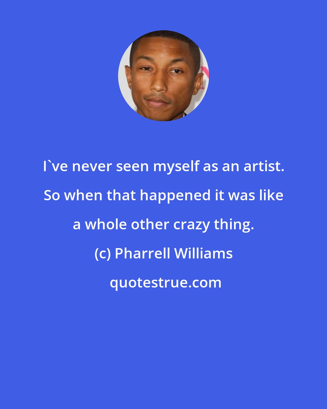 Pharrell Williams: I've never seen myself as an artist. So when that happened it was like a whole other crazy thing.