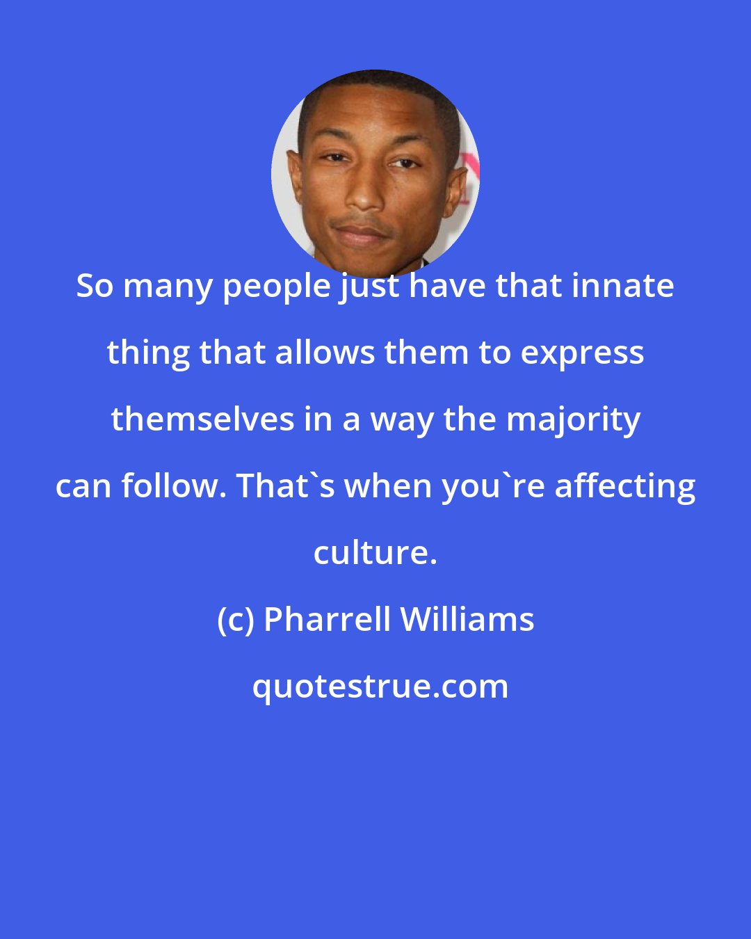 Pharrell Williams: So many people just have that innate thing that allows them to express themselves in a way the majority can follow. That's when you're affecting culture.