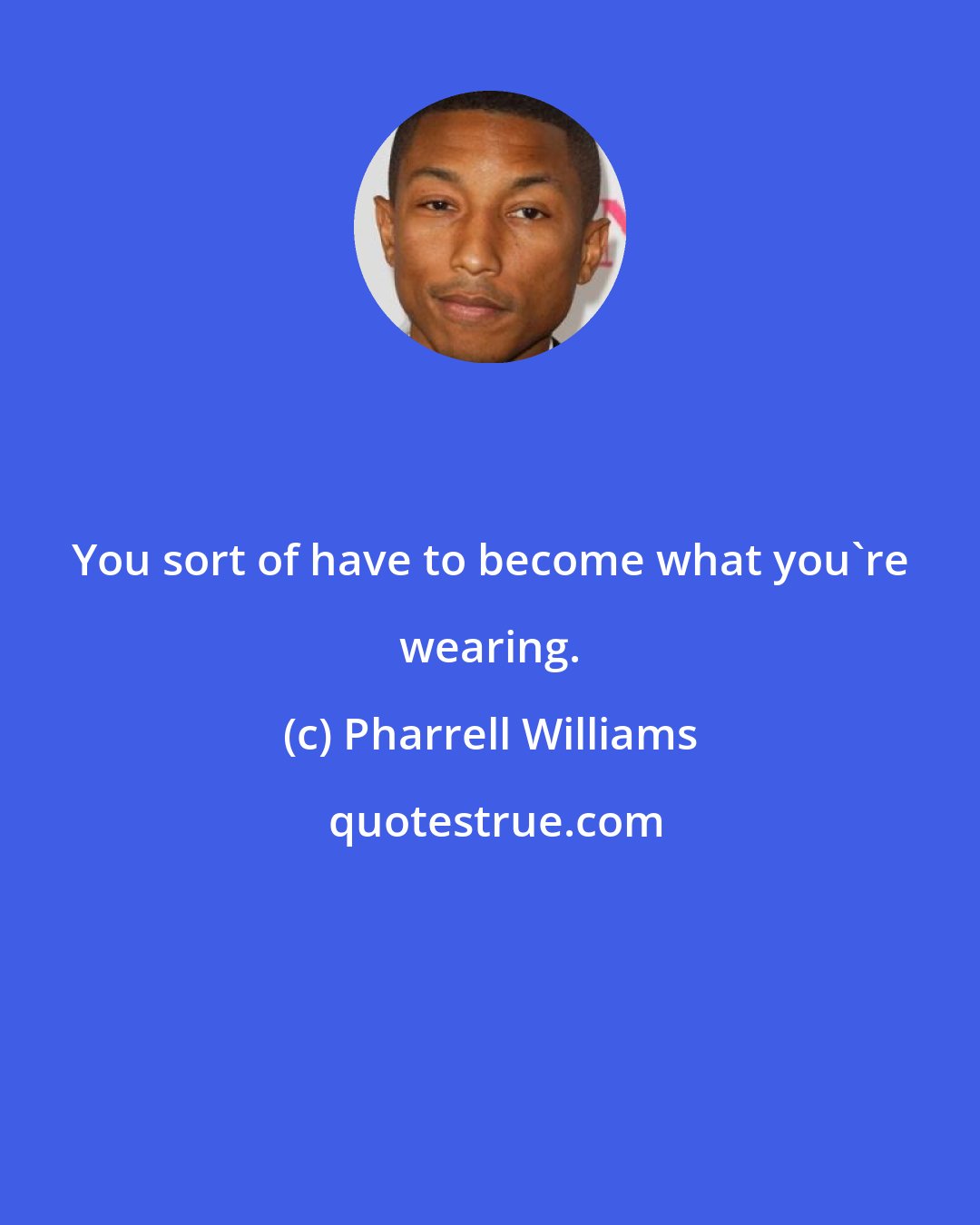 Pharrell Williams: You sort of have to become what you're wearing.