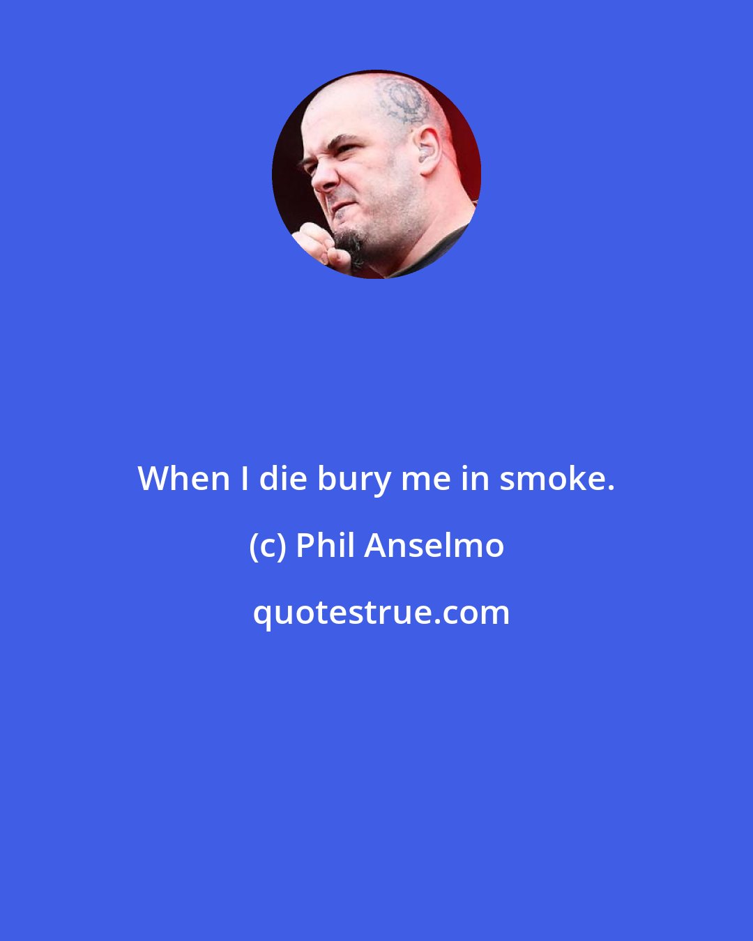 Phil Anselmo: When I die bury me in smoke.