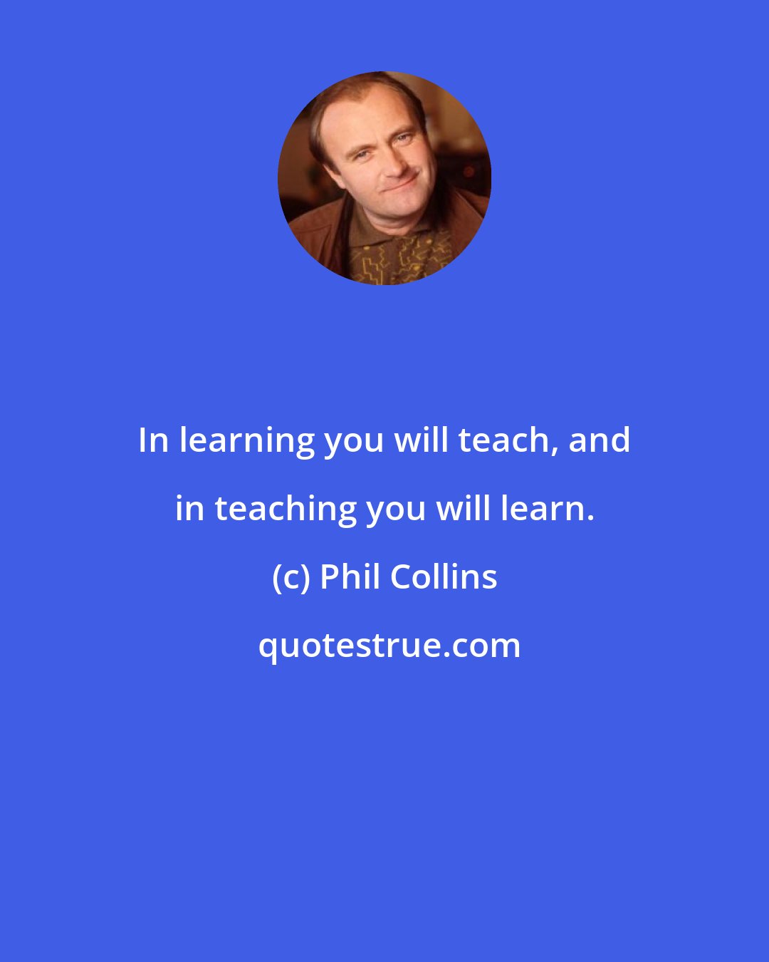Phil Collins: In learning you will teach, and in teaching you will learn.