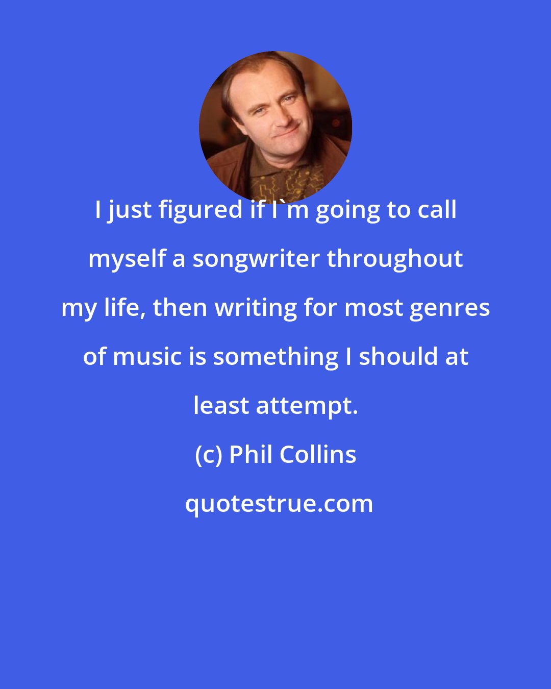 Phil Collins: I just figured if I'm going to call myself a songwriter throughout my life, then writing for most genres of music is something I should at least attempt.