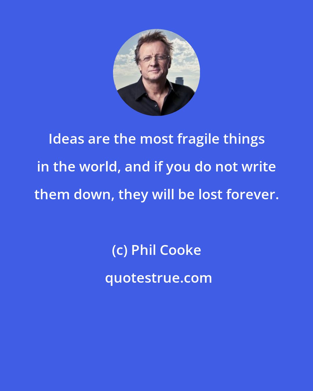 Phil Cooke: Ideas are the most fragile things in the world, and if you do not write them down, they will be lost forever.