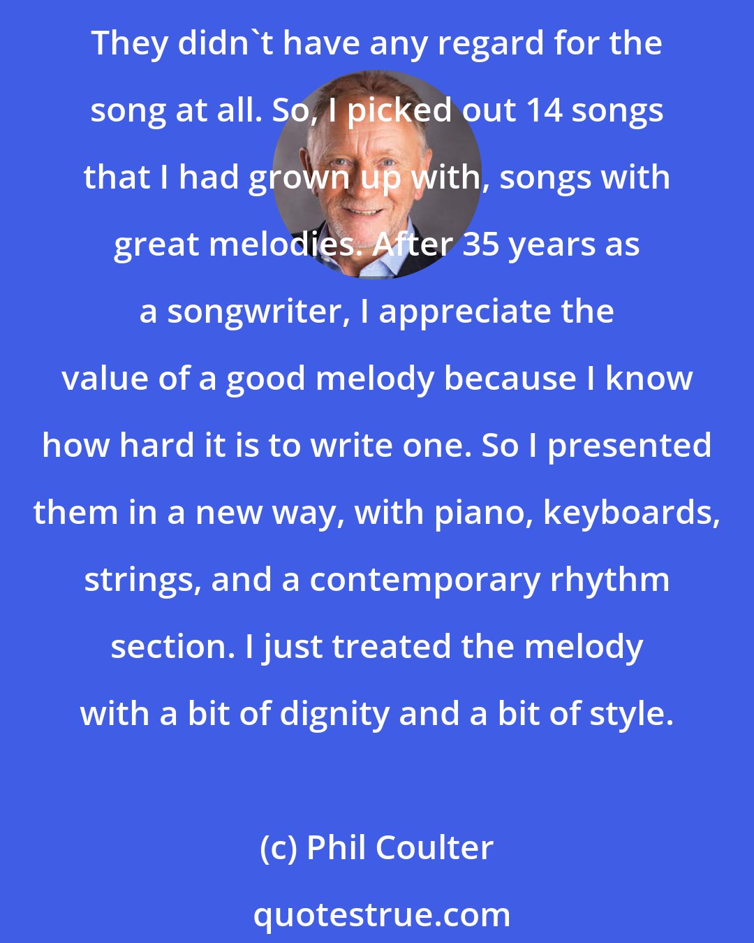 Phil Coulter: It was a matter of not seeing the woods for the trees. Glorious songs have been in Ireland forever, but a lot of these were so popular they were sung only by drunken men at weddings. They didn't have any regard for the song at all. So, I picked out 14 songs that I had grown up with, songs with great melodies. After 35 years as a songwriter, I appreciate the value of a good melody because I know how hard it is to write one. So I presented them in a new way, with piano, keyboards, strings, and a contemporary rhythm section. I just treated the melody with a bit of dignity and a bit of style.