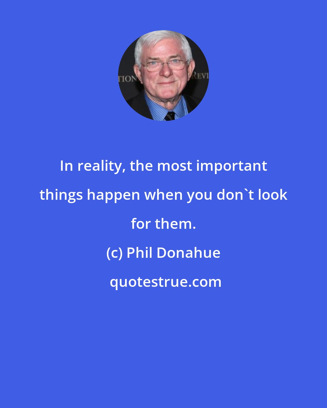 Phil Donahue: In reality, the most important things happen when you don't look for them.