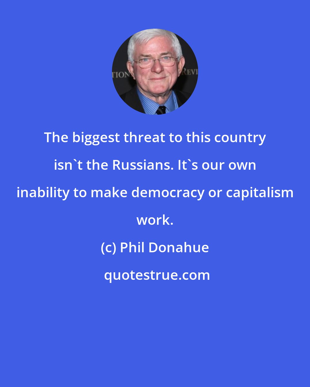 Phil Donahue: The biggest threat to this country isn't the Russians. It's our own inability to make democracy or capitalism work.