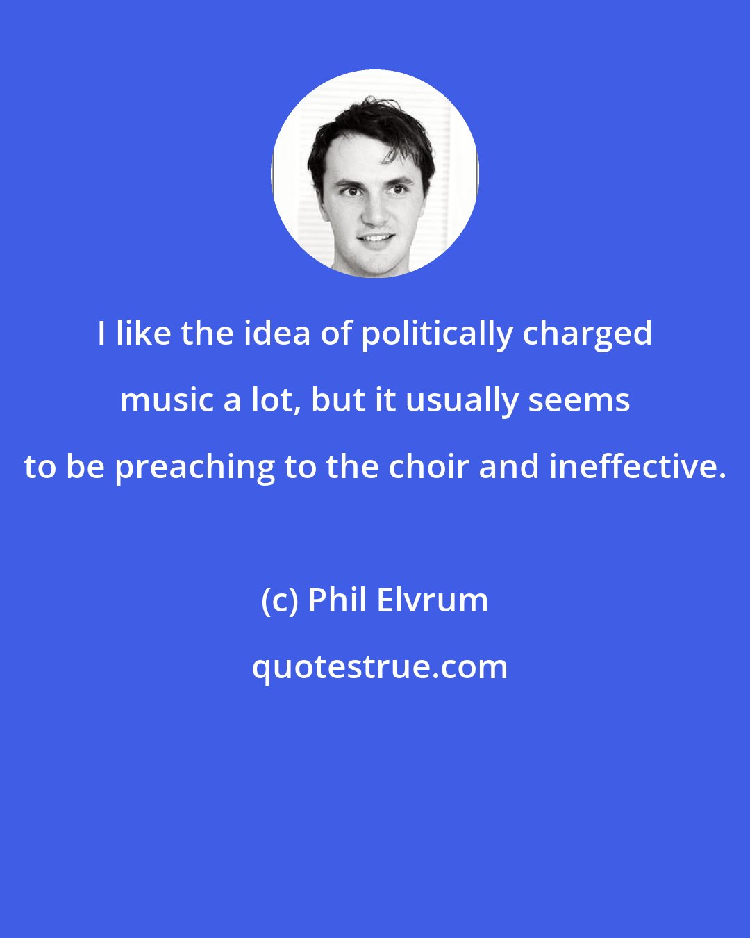 Phil Elvrum: I like the idea of politically charged music a lot, but it usually seems to be preaching to the choir and ineffective.