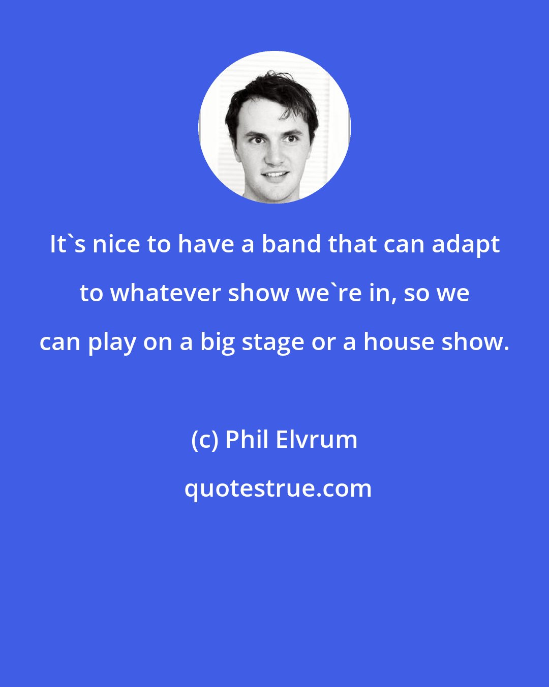 Phil Elvrum: It's nice to have a band that can adapt to whatever show we're in, so we can play on a big stage or a house show.