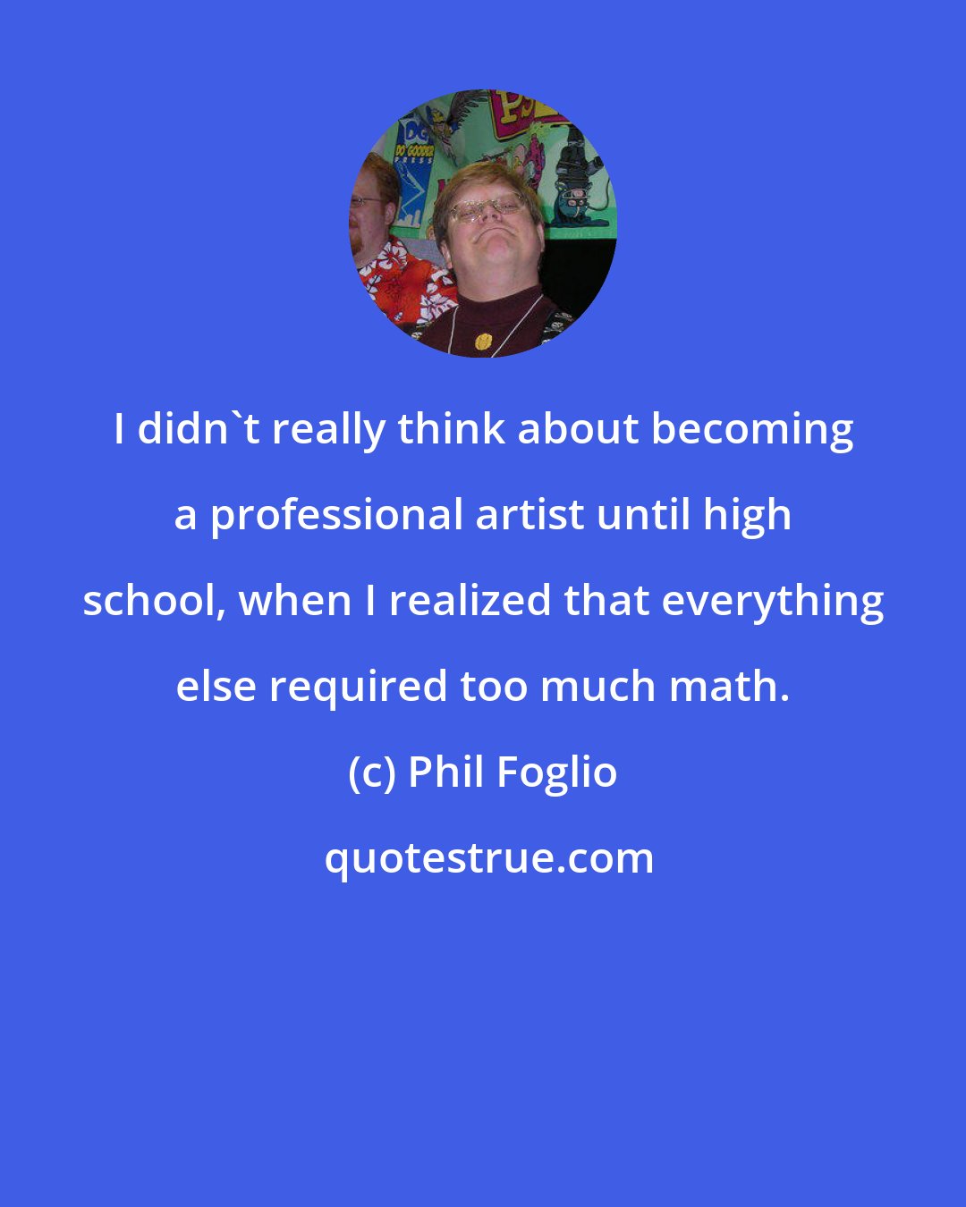 Phil Foglio: I didn't really think about becoming a professional artist until high school, when I realized that everything else required too much math.