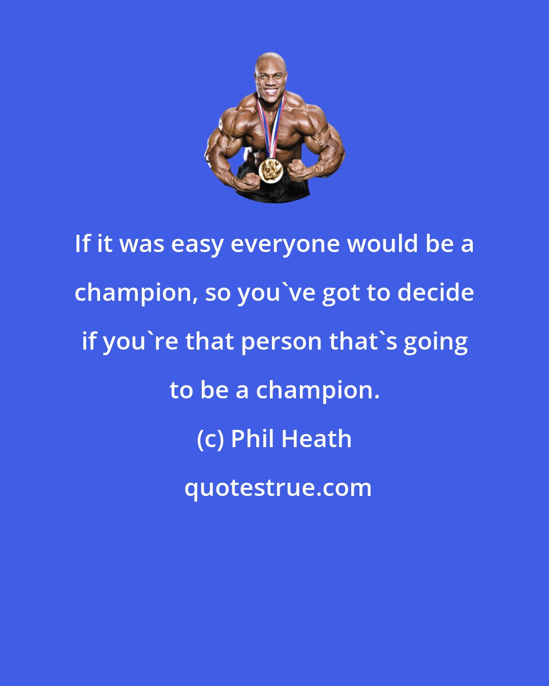Phil Heath: If it was easy everyone would be a champion, so you've got to decide if you're that person that's going to be a champion.