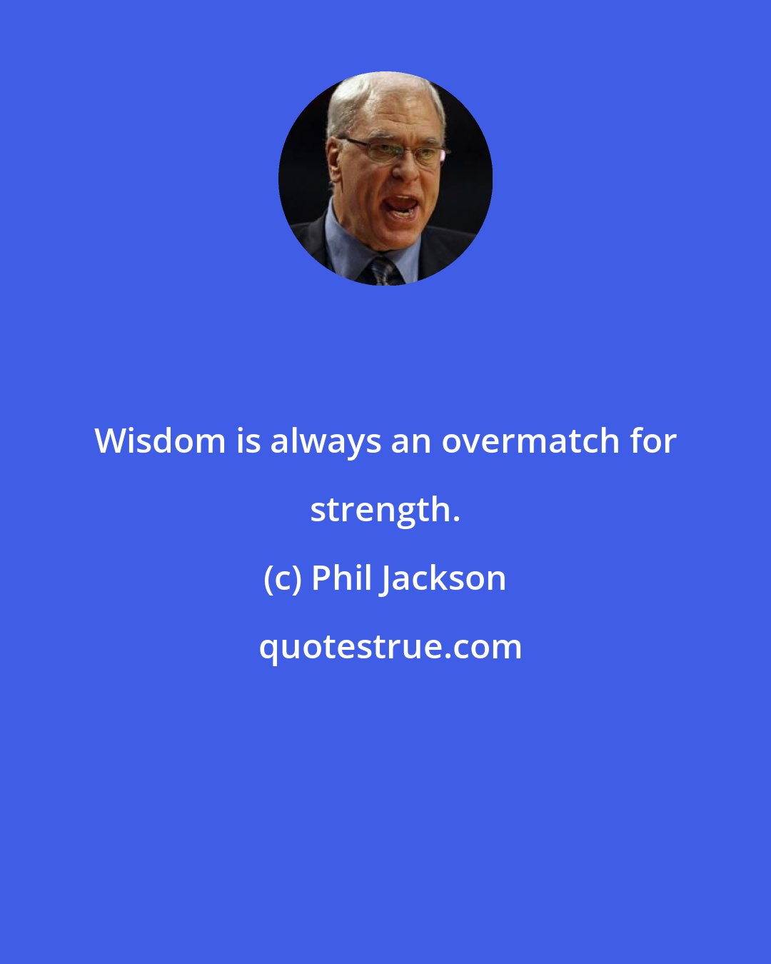 Phil Jackson: Wisdom is always an overmatch for strength.