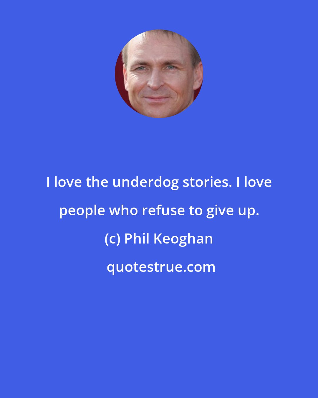 Phil Keoghan: I love the underdog stories. I love people who refuse to give up.