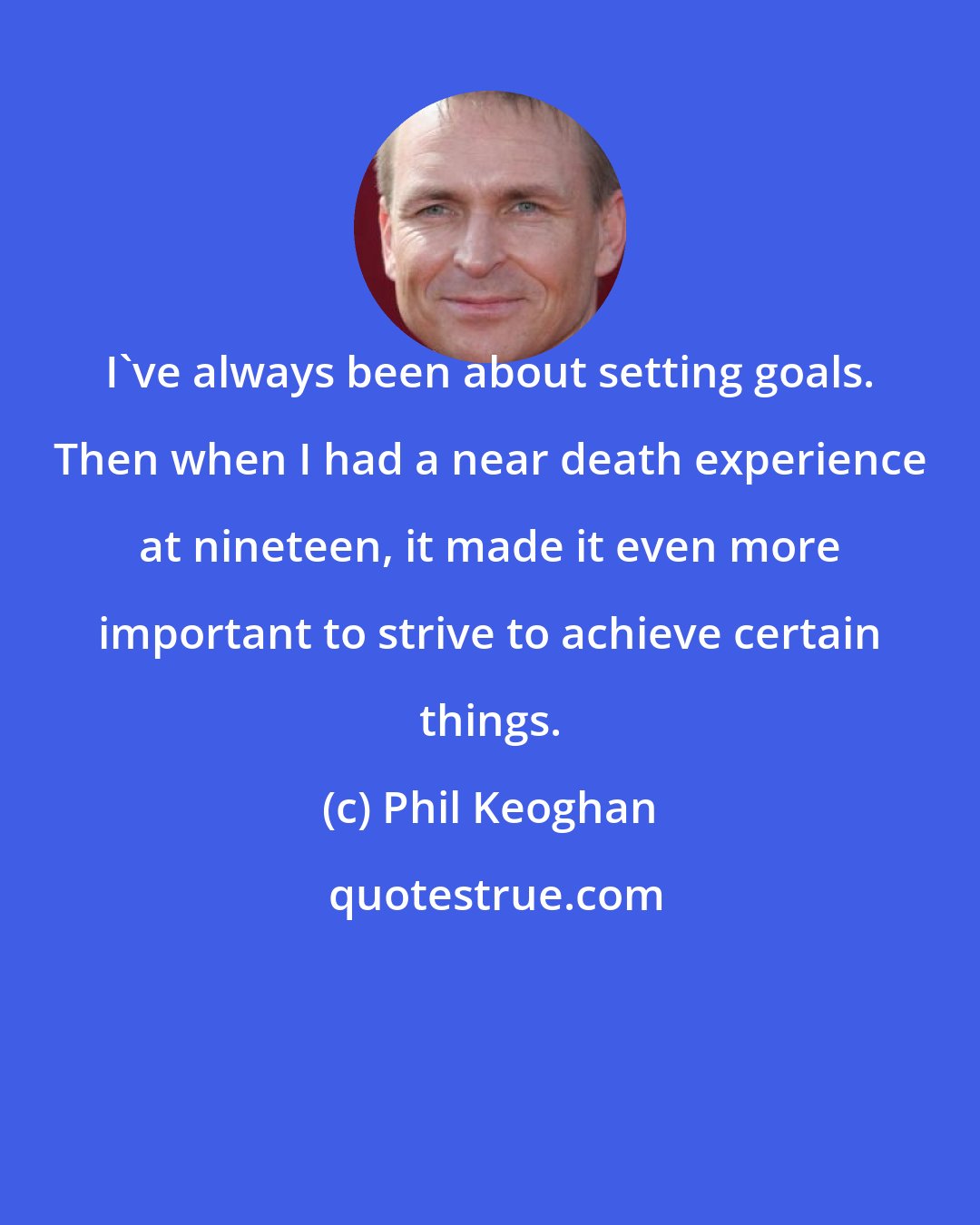 Phil Keoghan: I've always been about setting goals. Then when I had a near death experience at nineteen, it made it even more important to strive to achieve certain things.