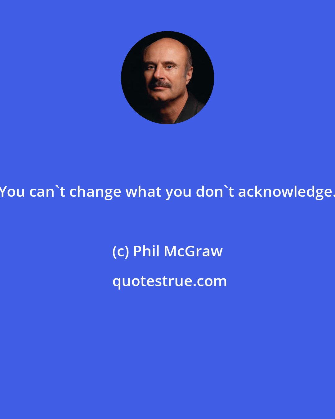 Phil McGraw: You can't change what you don't acknowledge.