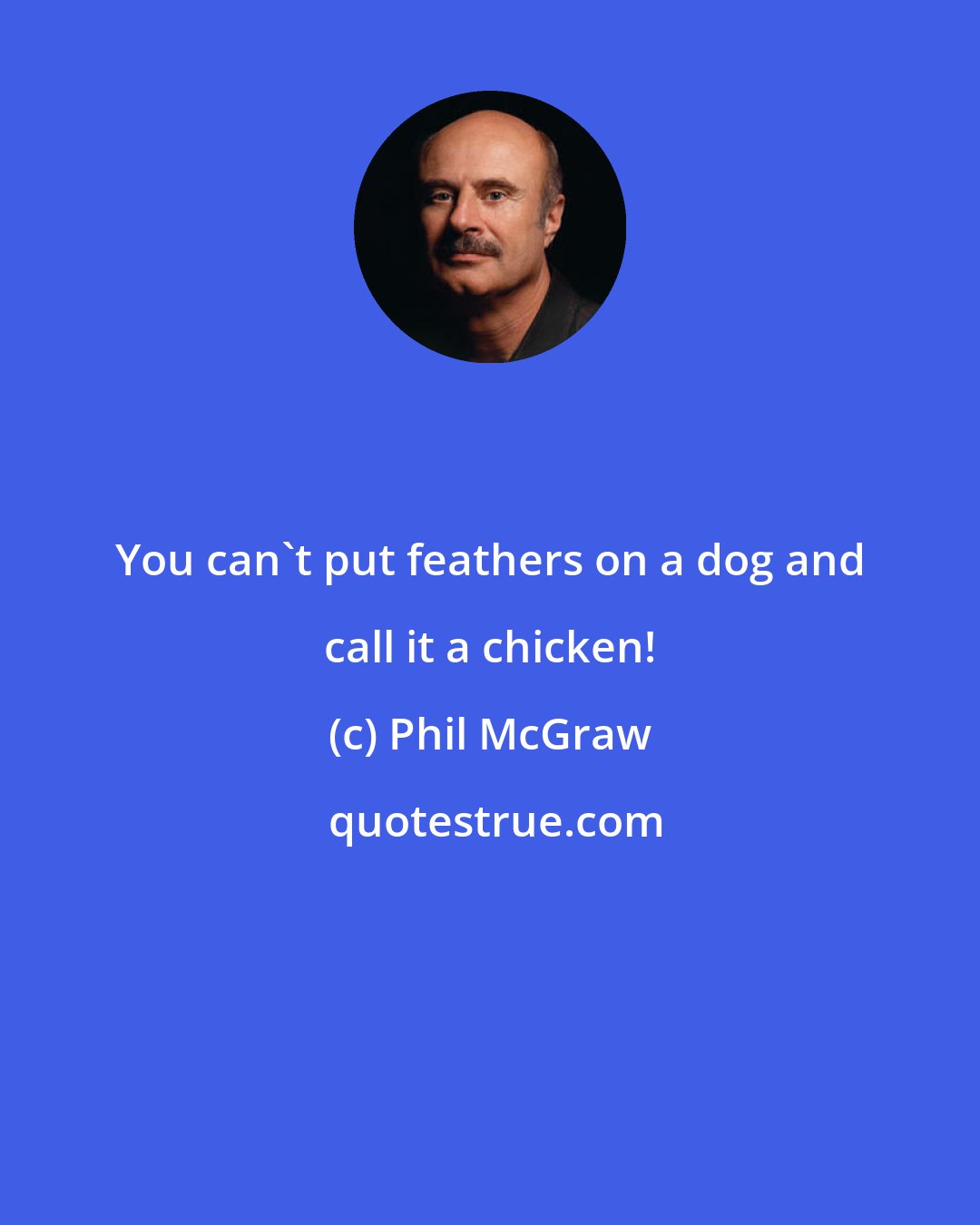 Phil McGraw: You can't put feathers on a dog and call it a chicken!
