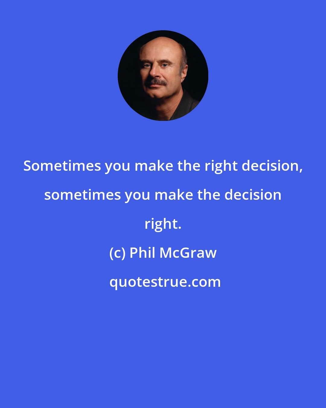 Phil McGraw: Sometimes you make the right decision, sometimes you make the decision right.